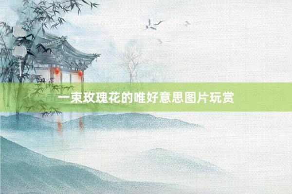 一束玫瑰花的唯好意思图片玩赏