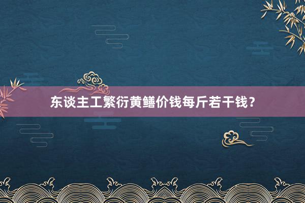 东谈主工繁衍黄鳝价钱每斤若干钱?
