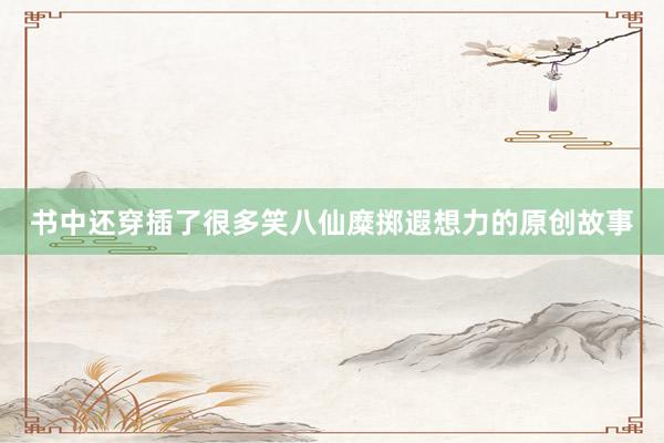 书中还穿插了很多笑八仙糜掷遐想力的原创故事