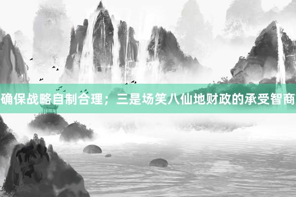 确保战略自制合理；三是场笑八仙地财政的承受智商
